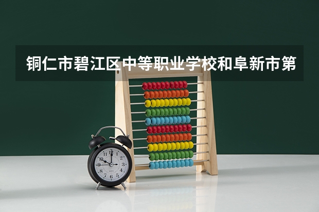 铜仁市碧江区中等职业学校和阜新市第二中等职业技术专业学校哪个好 对比介绍