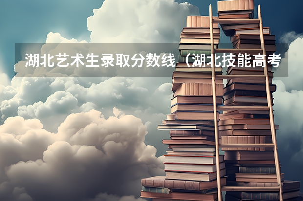 湖北艺术生录取分数线（湖北技能高考大专分数线）
