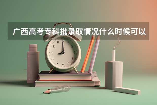 广西高考专科批录取情况什么时候可以查到?查询方式?