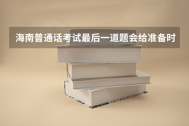 海南普通话考试最后一道题会给准备时间吗