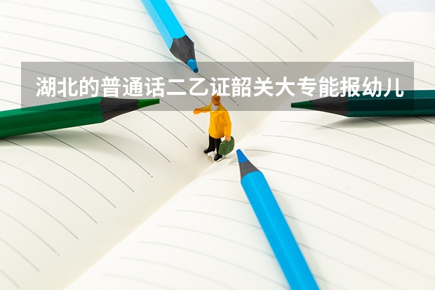 湖北的普通话二乙证韶关大专能报幼儿教师资格证吗