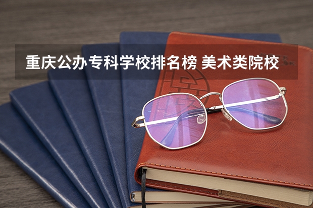 重庆公办专科学校排名榜 美术类院校排名 全国