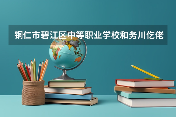 铜仁市碧江区中等职业学校和务川仡佬族苗族自治县中等职业学校哪个好 对比介绍