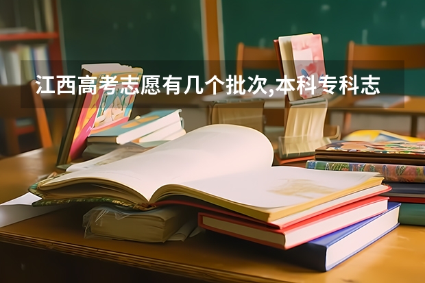 江西高考志愿有几个批次,本科专科志愿可以填多少个