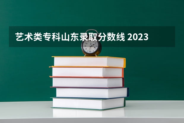 艺术类专科山东录取分数线 2023山东高考艺术类分数线