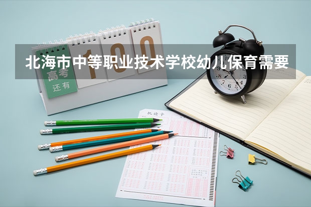 北海市中等职业技术学校幼儿保育需要学哪些课程（专业能力要求）