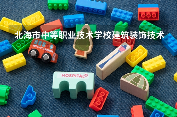 北海市中等职业技术学校建筑装饰技术需要学哪些课程（专业能力要求）