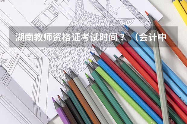 湖南教师资格证考试时间 ?(会计中职教师资格证考试时间)