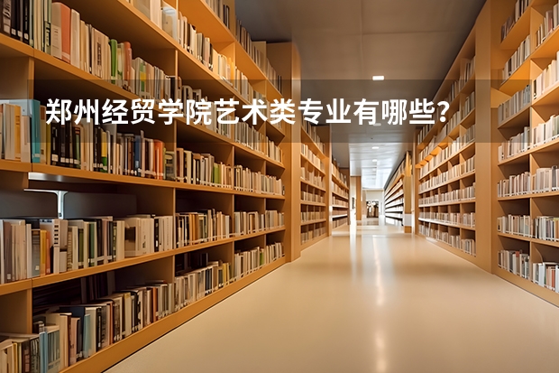 郑州经贸学院艺术类专业有哪些？