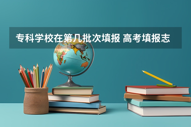 专科学校在第几批次填报 高考填报志愿时分三个批次 这三个批次是不是都可以填啊？还是只能填你分数够的批次
