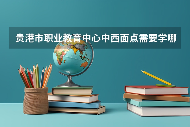 贵港市职业教育中心中西面点需要学哪些课程（专业能力要求）
