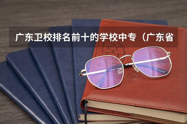 广东卫校排名前十的学校中专（广东省卫校排名榜）