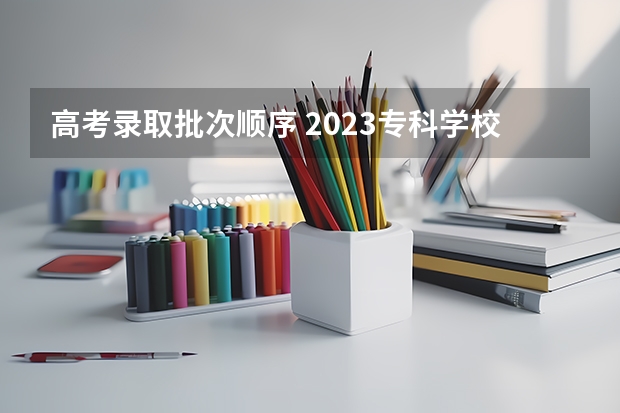 高考录取批次顺序 2023专科学校录取时间表