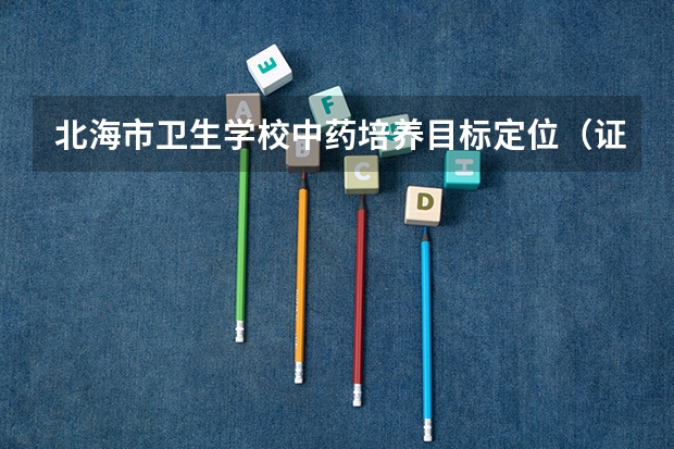 北海市卫生学校中药培养目标定位（证书介绍）