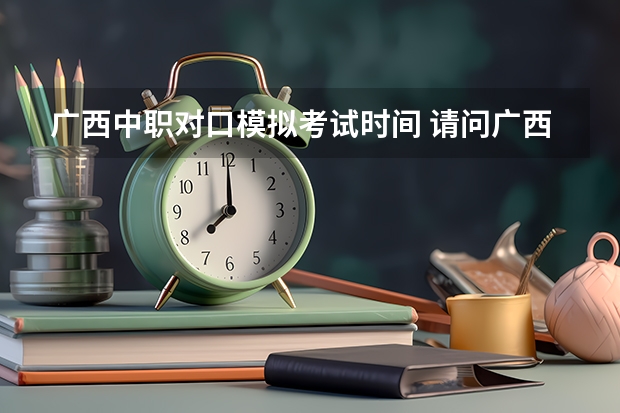 广西中职对口模拟考试时间 请问广西对口单招试题那里有啊?