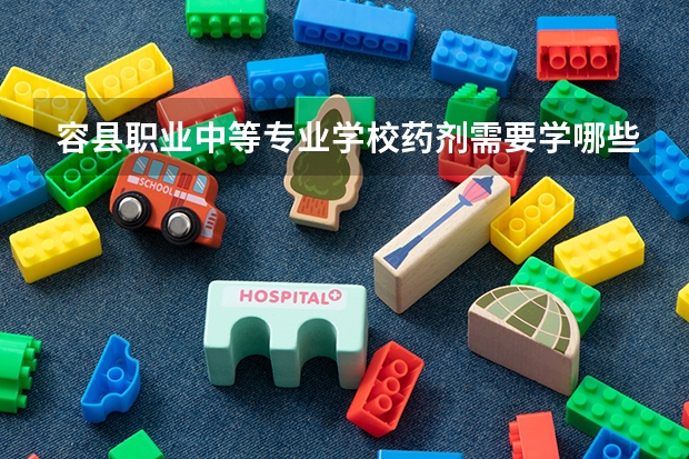 容县职业中等专业学校药剂需要学哪些课程（专业能力要求）