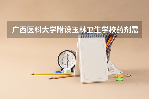 广西医科大学附设玉林卫生学校药剂需要学哪些课程（专业能力要求）