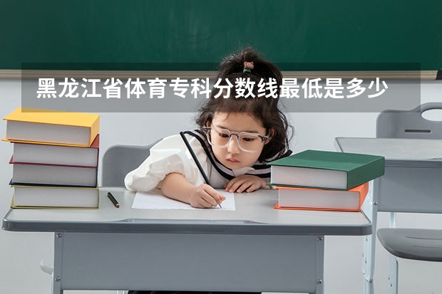 黑龙江省体育专科分数线最低是多少