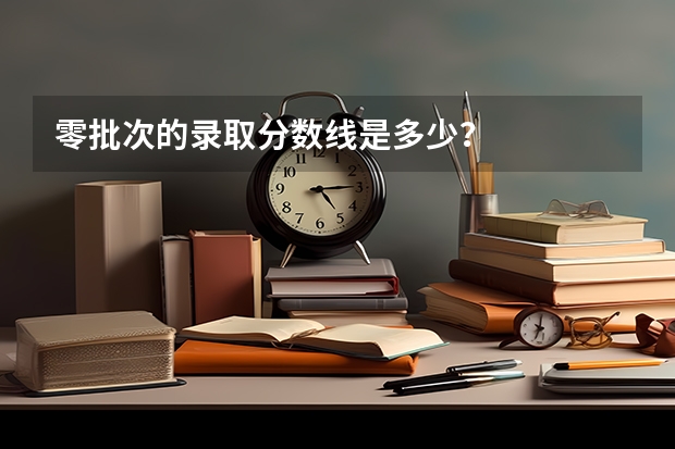 零批次的录取分数线是多少?