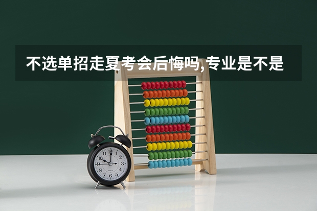 不选单招走夏考会后悔吗,专业是不是单招选没了