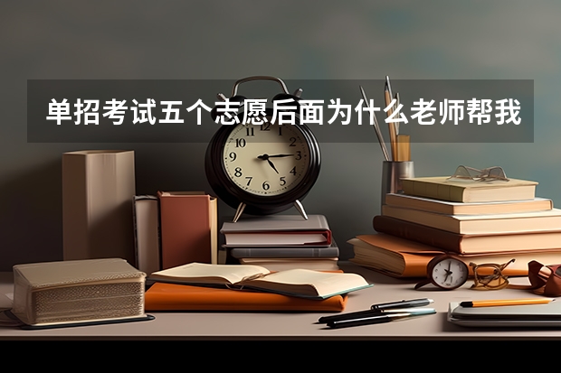 单招考试五个志愿后面为什么老师帮我选