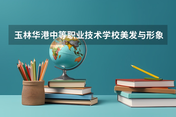 玉林华港中等职业技术学校美发与形象设计需要学哪些课程（专业能力要求）