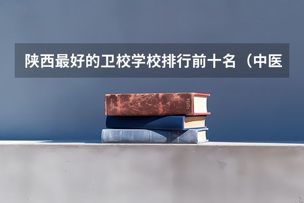 陕西最好的卫校学校排行前十名（中医学专业排名）