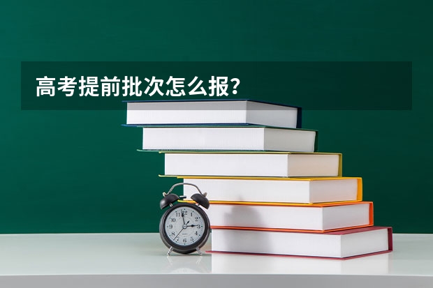 高考提前批次怎么报?