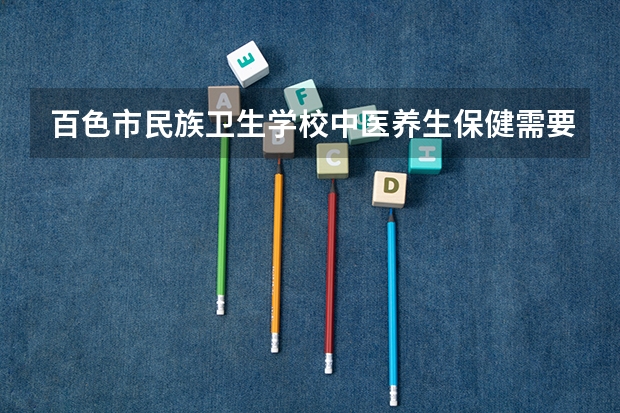 百色市民族卫生学校中医养生保健需要学哪些课程（专业能力要求）
