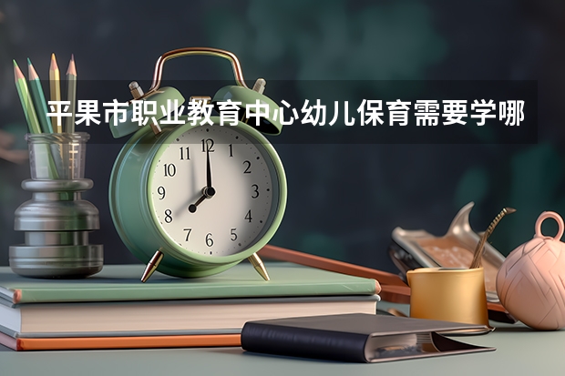 平果市职业教育中心幼儿保育需要学哪些课程（专业能力要求）