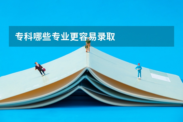 专科哪些专业更容易录取