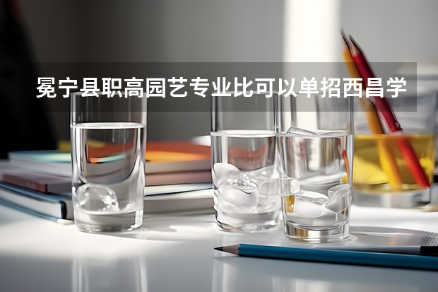 冕宁县职高园艺专业比可以单招西昌学院吗?