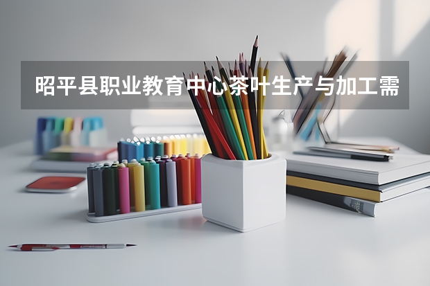 昭平县职业教育中心茶叶生产与加工需要学哪些课程（专业能力要求）