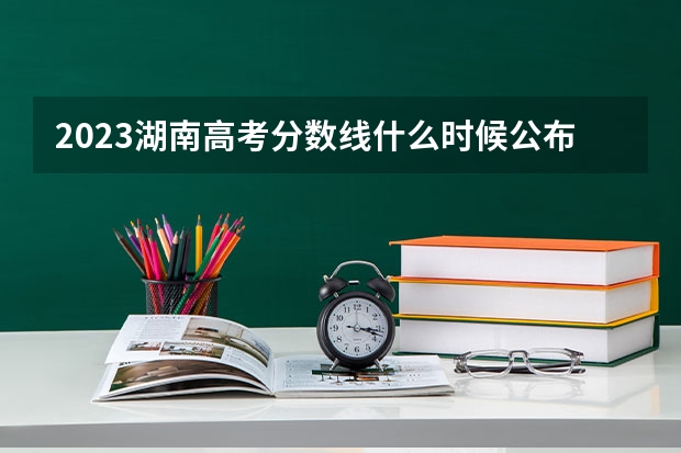 2023湖南高考分数线什么时候公布