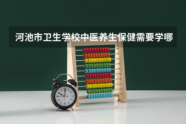 河池市卫生学校中医养生保健需要学哪些课程（专业能力要求）