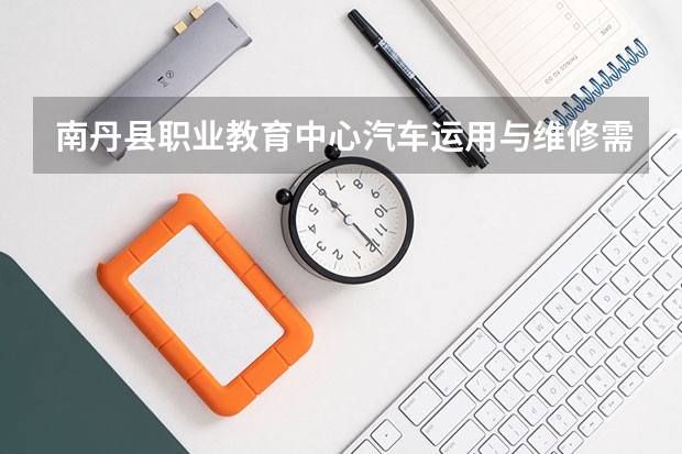 南丹县职业教育中心汽车运用与维修需要学哪些课程（专业能力要求）
