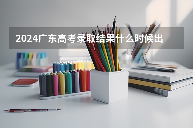2024广东高考录取结果什么时候出来 怎么查录取结果
