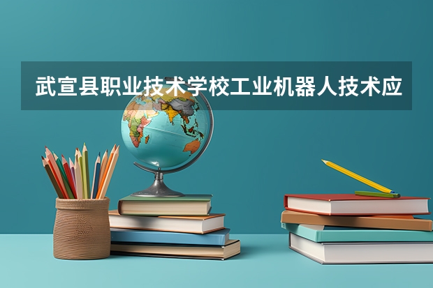 武宣县职业技术学校工业机器人技术应用需要学哪些课程（专业能力要求）
