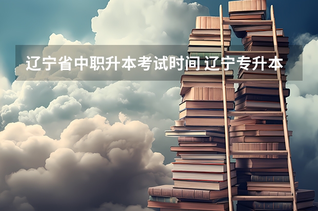 辽宁省中职升本考试时间 辽宁专升本考试时间具体