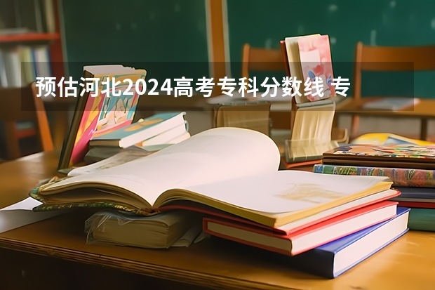 预估河北2024高考专科分数线 专科录取分数线预测多少分
