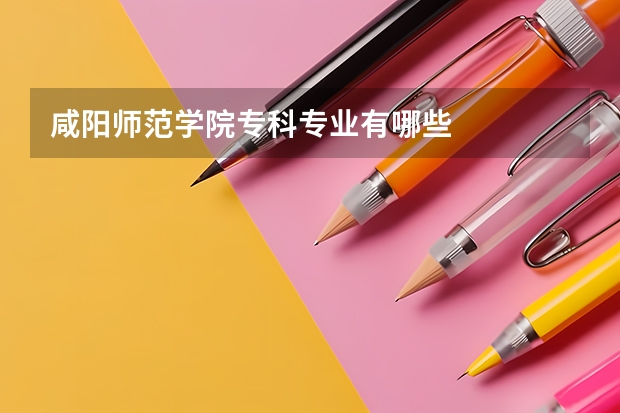 咸阳师范学院专科专业有哪些