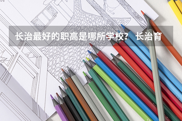 长治最好的职高是哪所学校? 长治育成中学是普高还是职高?