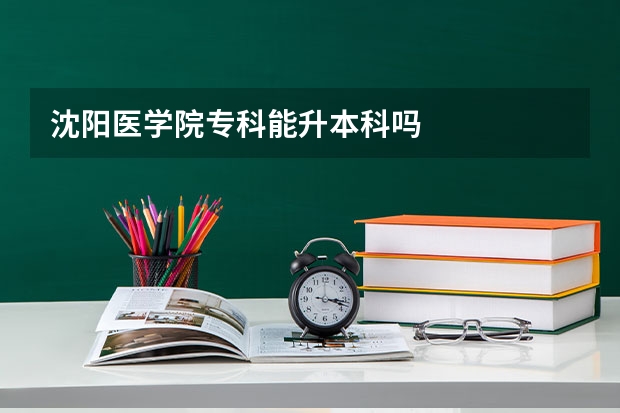沈阳医学院专科能升本科吗