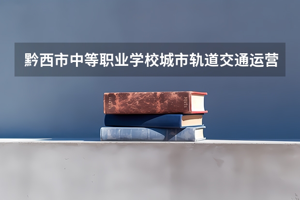 黔西市中等职业学校城市轨道交通运营服务需要学哪些课程（专业能力要求）