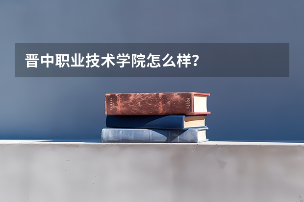 晋中职业技术学院怎么样?