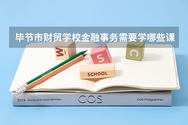 毕节市财贸学校金融事务需要学哪些课程（专业能力要求）