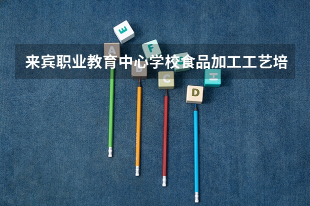 来宾职业教育中心学校食品加工工艺培养目标定位（证书介绍）