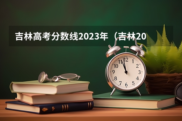 吉林高考分数线2023年(吉林2024高考分数线出炉 各批次分数线汇总来了【最新】)