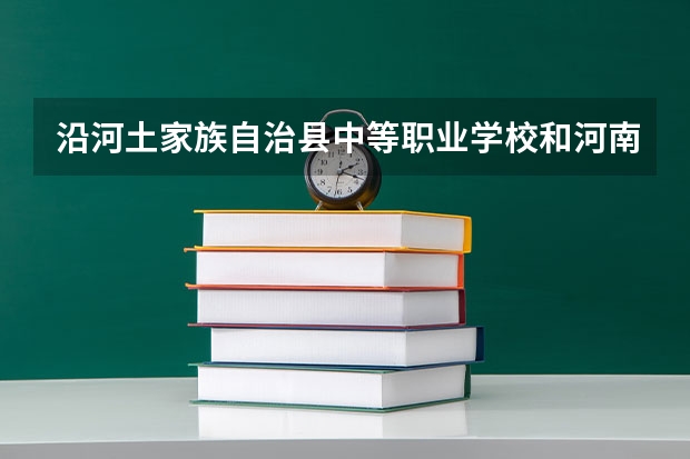 沿河土家族自治县中等职业学校和河南工业贸易职业学院中专部哪个好 对比介绍