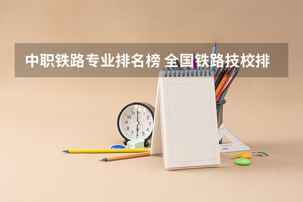 中职铁路专业排名榜 全国铁路技校排名